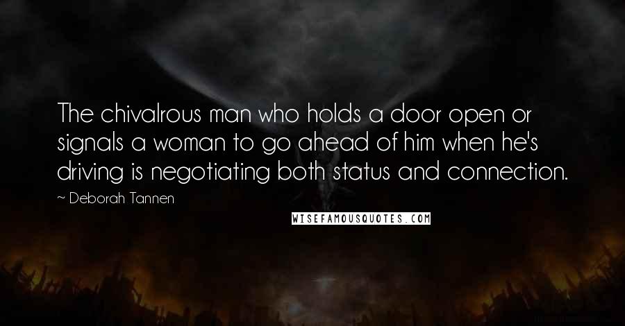 Deborah Tannen Quotes: The chivalrous man who holds a door open or signals a woman to go ahead of him when he's driving is negotiating both status and connection.