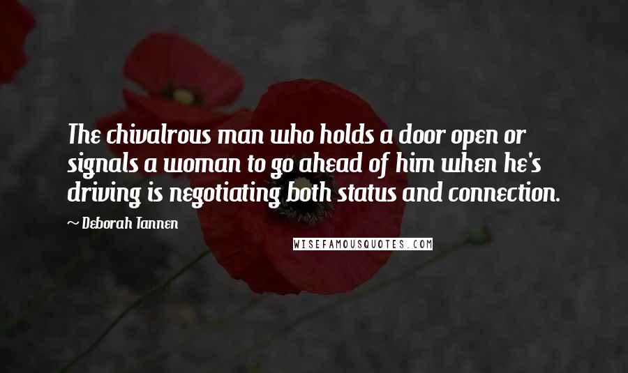 Deborah Tannen Quotes: The chivalrous man who holds a door open or signals a woman to go ahead of him when he's driving is negotiating both status and connection.