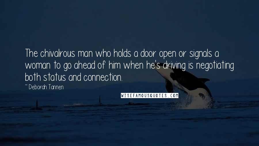 Deborah Tannen Quotes: The chivalrous man who holds a door open or signals a woman to go ahead of him when he's driving is negotiating both status and connection.