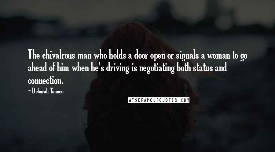 Deborah Tannen Quotes: The chivalrous man who holds a door open or signals a woman to go ahead of him when he's driving is negotiating both status and connection.