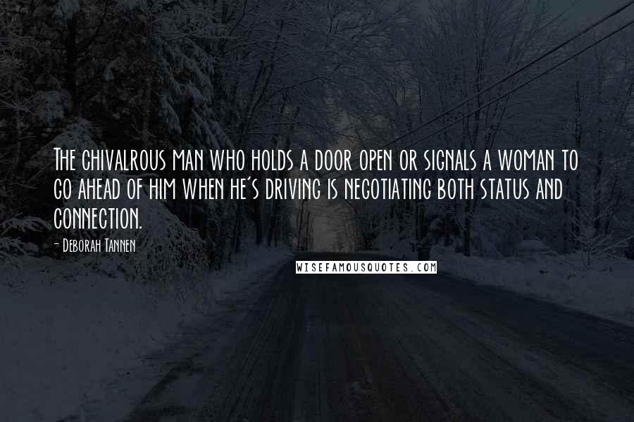 Deborah Tannen Quotes: The chivalrous man who holds a door open or signals a woman to go ahead of him when he's driving is negotiating both status and connection.