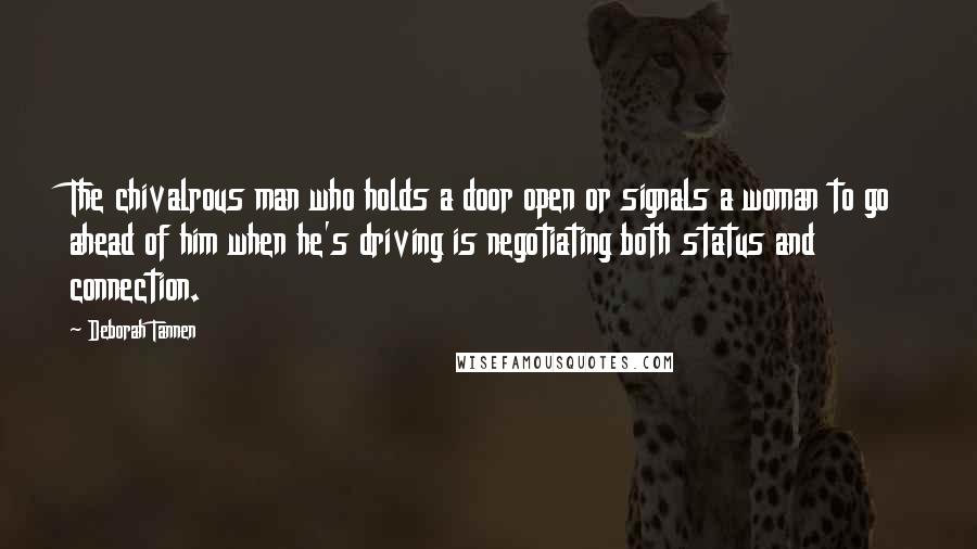 Deborah Tannen Quotes: The chivalrous man who holds a door open or signals a woman to go ahead of him when he's driving is negotiating both status and connection.