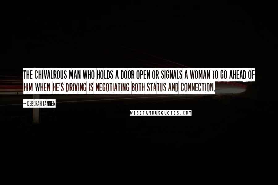 Deborah Tannen Quotes: The chivalrous man who holds a door open or signals a woman to go ahead of him when he's driving is negotiating both status and connection.