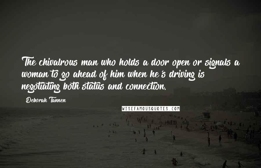 Deborah Tannen Quotes: The chivalrous man who holds a door open or signals a woman to go ahead of him when he's driving is negotiating both status and connection.