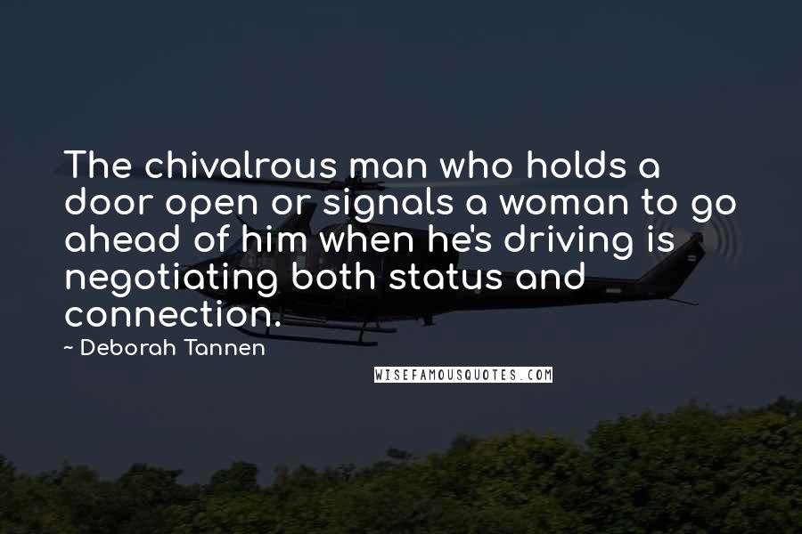 Deborah Tannen Quotes: The chivalrous man who holds a door open or signals a woman to go ahead of him when he's driving is negotiating both status and connection.