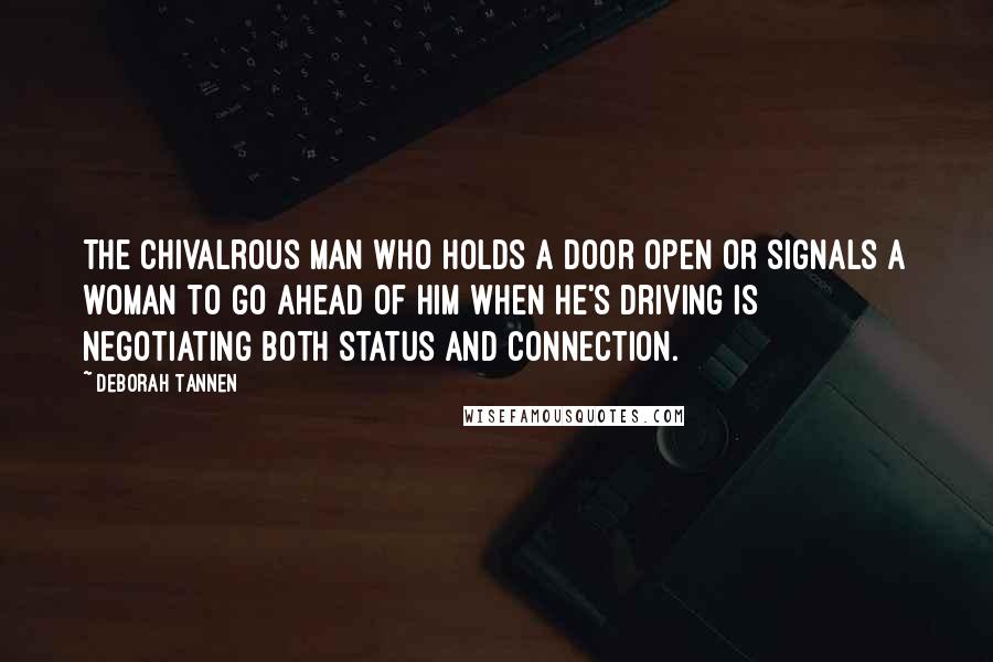 Deborah Tannen Quotes: The chivalrous man who holds a door open or signals a woman to go ahead of him when he's driving is negotiating both status and connection.