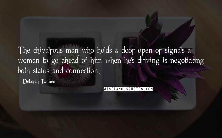 Deborah Tannen Quotes: The chivalrous man who holds a door open or signals a woman to go ahead of him when he's driving is negotiating both status and connection.