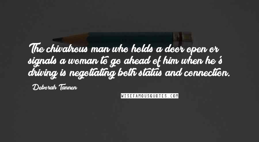 Deborah Tannen Quotes: The chivalrous man who holds a door open or signals a woman to go ahead of him when he's driving is negotiating both status and connection.