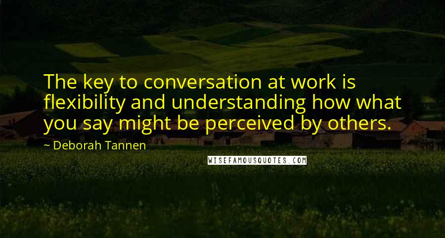 Deborah Tannen Quotes: The key to conversation at work is flexibility and understanding how what you say might be perceived by others.