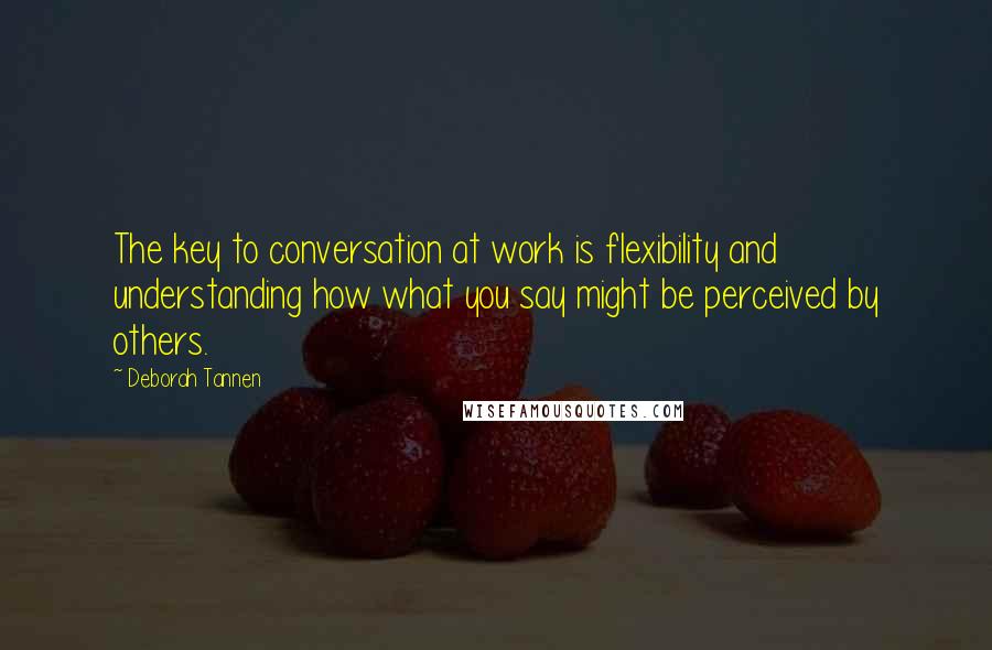 Deborah Tannen Quotes: The key to conversation at work is flexibility and understanding how what you say might be perceived by others.