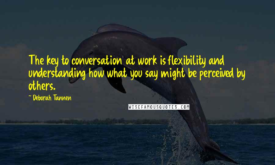 Deborah Tannen Quotes: The key to conversation at work is flexibility and understanding how what you say might be perceived by others.