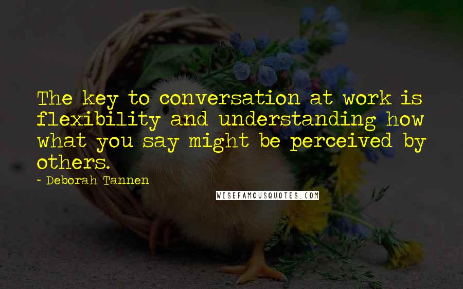 Deborah Tannen Quotes: The key to conversation at work is flexibility and understanding how what you say might be perceived by others.