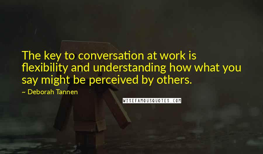 Deborah Tannen Quotes: The key to conversation at work is flexibility and understanding how what you say might be perceived by others.