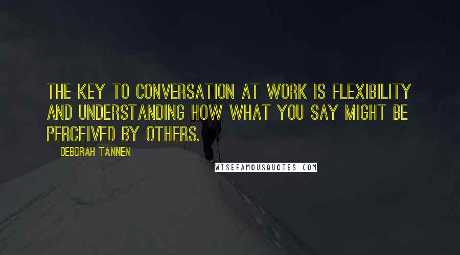 Deborah Tannen Quotes: The key to conversation at work is flexibility and understanding how what you say might be perceived by others.