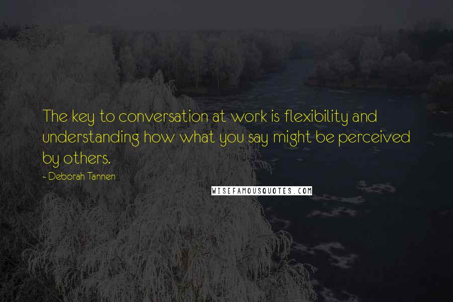 Deborah Tannen Quotes: The key to conversation at work is flexibility and understanding how what you say might be perceived by others.