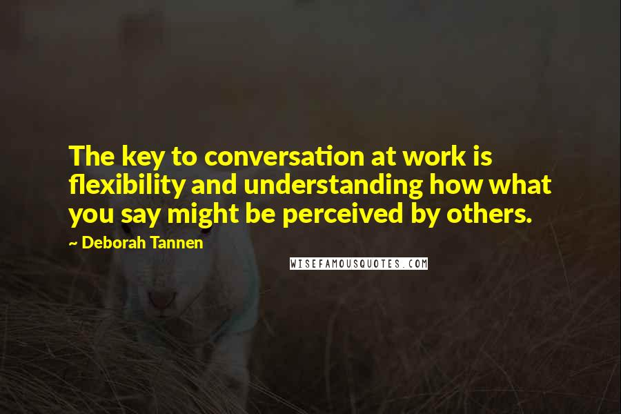 Deborah Tannen Quotes: The key to conversation at work is flexibility and understanding how what you say might be perceived by others.