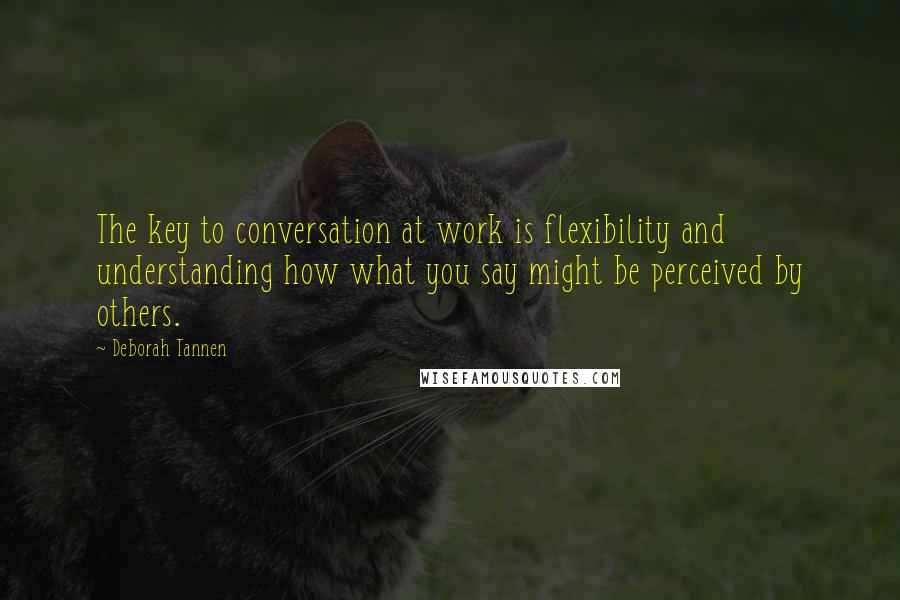 Deborah Tannen Quotes: The key to conversation at work is flexibility and understanding how what you say might be perceived by others.