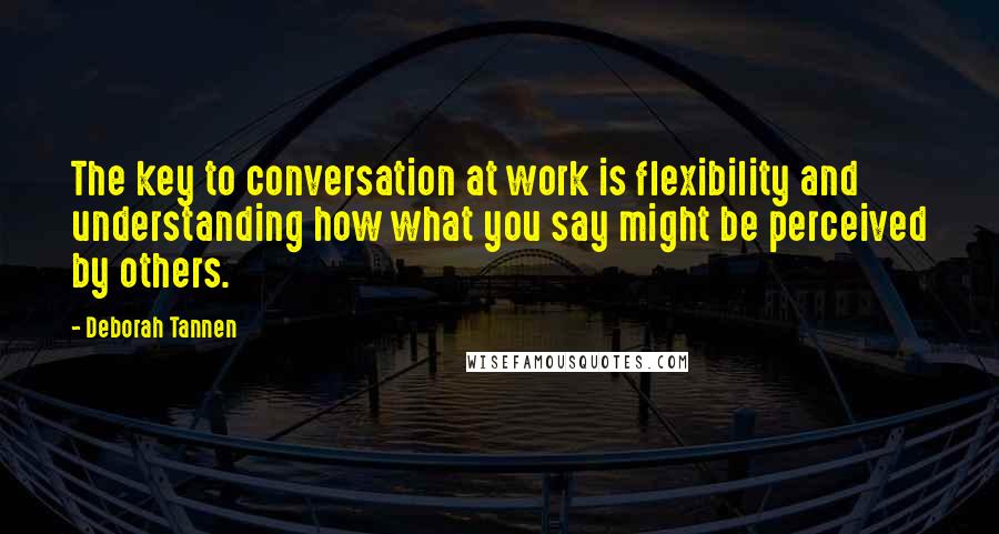 Deborah Tannen Quotes: The key to conversation at work is flexibility and understanding how what you say might be perceived by others.