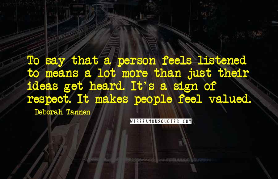 Deborah Tannen Quotes: To say that a person feels listened to means a lot more than just their ideas get heard. It's a sign of respect. It makes people feel valued.