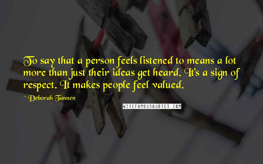 Deborah Tannen Quotes: To say that a person feels listened to means a lot more than just their ideas get heard. It's a sign of respect. It makes people feel valued.