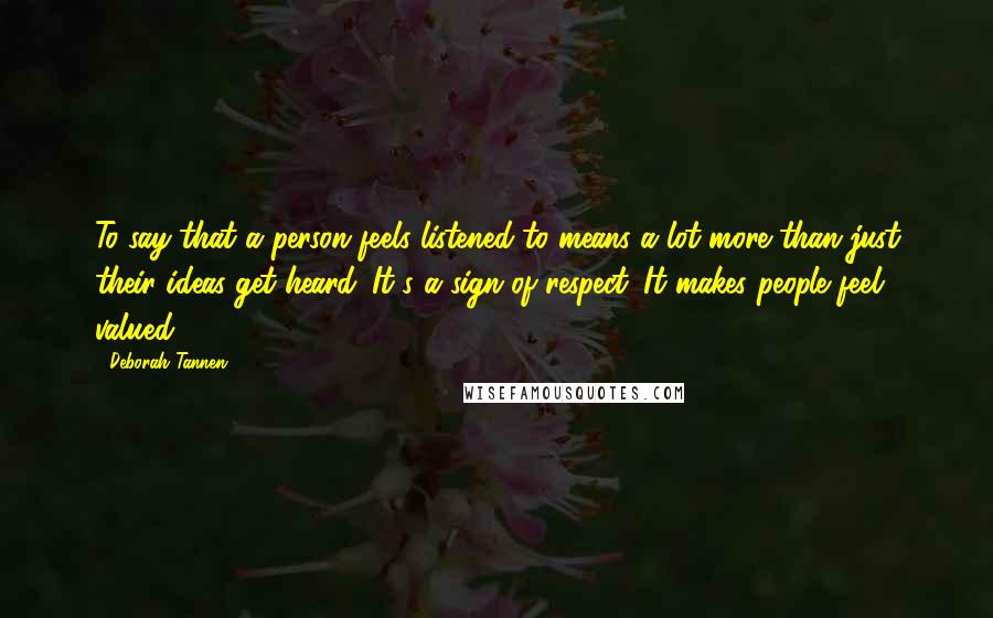 Deborah Tannen Quotes: To say that a person feels listened to means a lot more than just their ideas get heard. It's a sign of respect. It makes people feel valued.