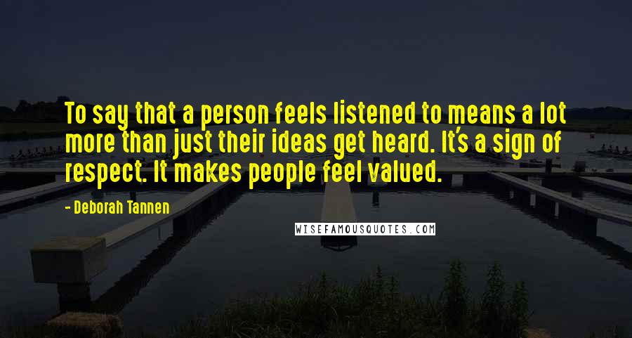 Deborah Tannen Quotes: To say that a person feels listened to means a lot more than just their ideas get heard. It's a sign of respect. It makes people feel valued.