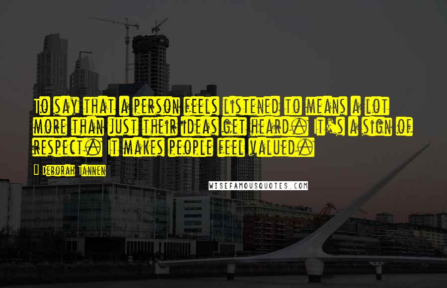 Deborah Tannen Quotes: To say that a person feels listened to means a lot more than just their ideas get heard. It's a sign of respect. It makes people feel valued.