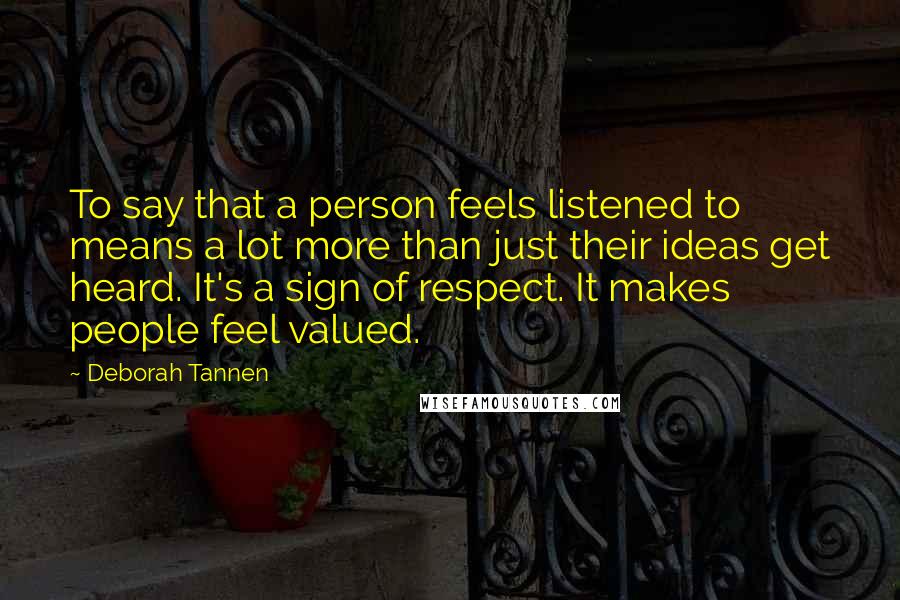Deborah Tannen Quotes: To say that a person feels listened to means a lot more than just their ideas get heard. It's a sign of respect. It makes people feel valued.