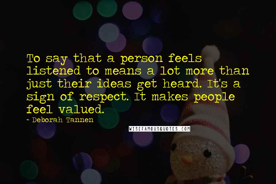 Deborah Tannen Quotes: To say that a person feels listened to means a lot more than just their ideas get heard. It's a sign of respect. It makes people feel valued.