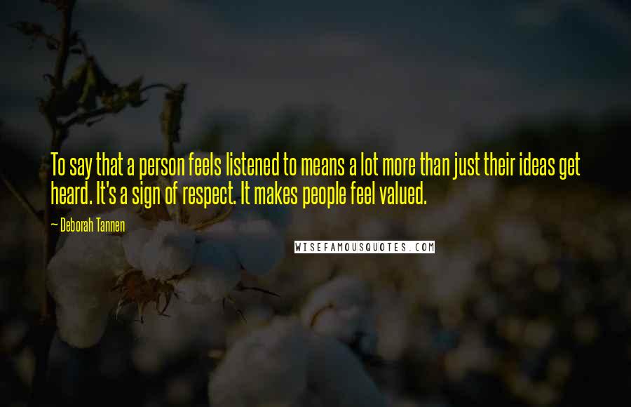 Deborah Tannen Quotes: To say that a person feels listened to means a lot more than just their ideas get heard. It's a sign of respect. It makes people feel valued.