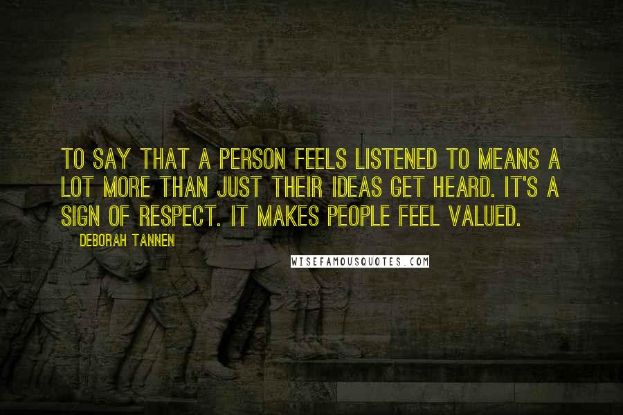 Deborah Tannen Quotes: To say that a person feels listened to means a lot more than just their ideas get heard. It's a sign of respect. It makes people feel valued.