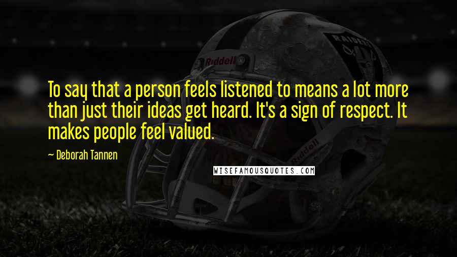 Deborah Tannen Quotes: To say that a person feels listened to means a lot more than just their ideas get heard. It's a sign of respect. It makes people feel valued.