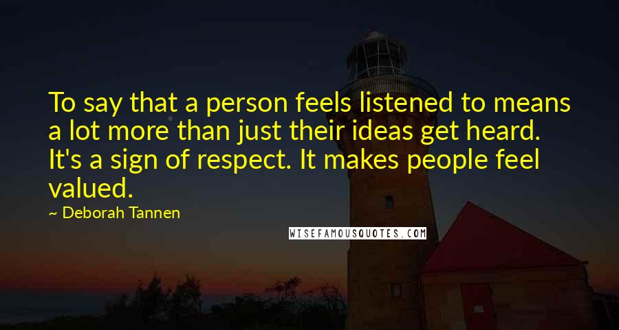 Deborah Tannen Quotes: To say that a person feels listened to means a lot more than just their ideas get heard. It's a sign of respect. It makes people feel valued.