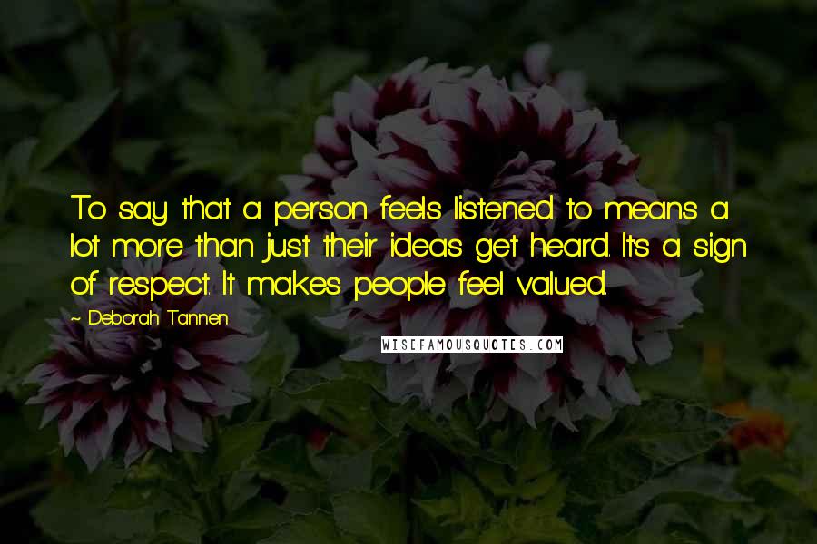 Deborah Tannen Quotes: To say that a person feels listened to means a lot more than just their ideas get heard. It's a sign of respect. It makes people feel valued.