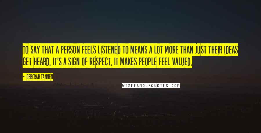 Deborah Tannen Quotes: To say that a person feels listened to means a lot more than just their ideas get heard. It's a sign of respect. It makes people feel valued.
