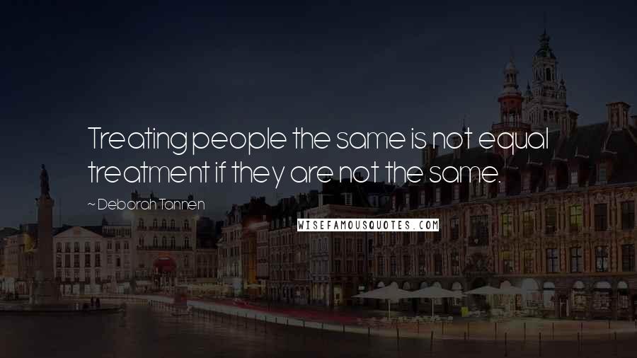Deborah Tannen Quotes: Treating people the same is not equal treatment if they are not the same.