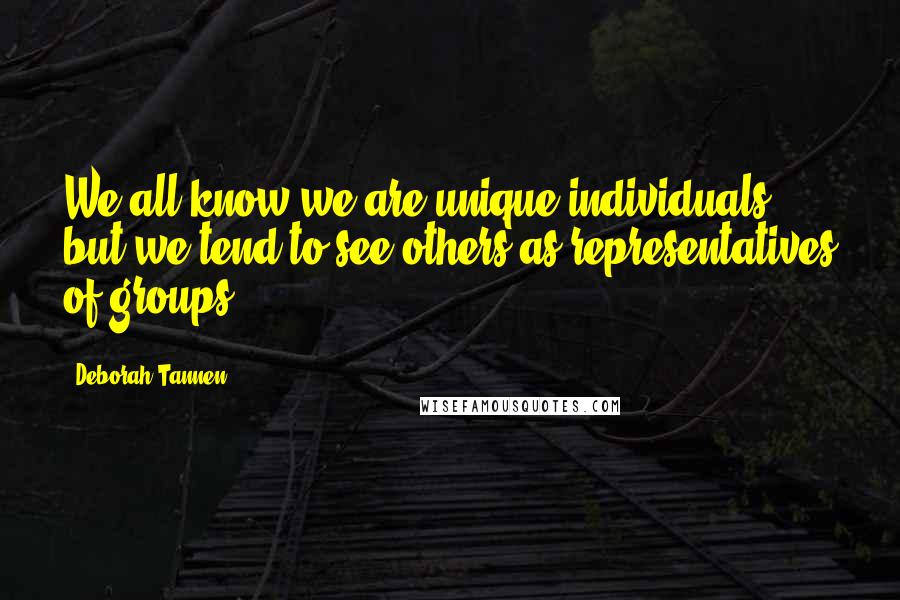 Deborah Tannen Quotes: We all know we are unique individuals, but we tend to see others as representatives of groups.
