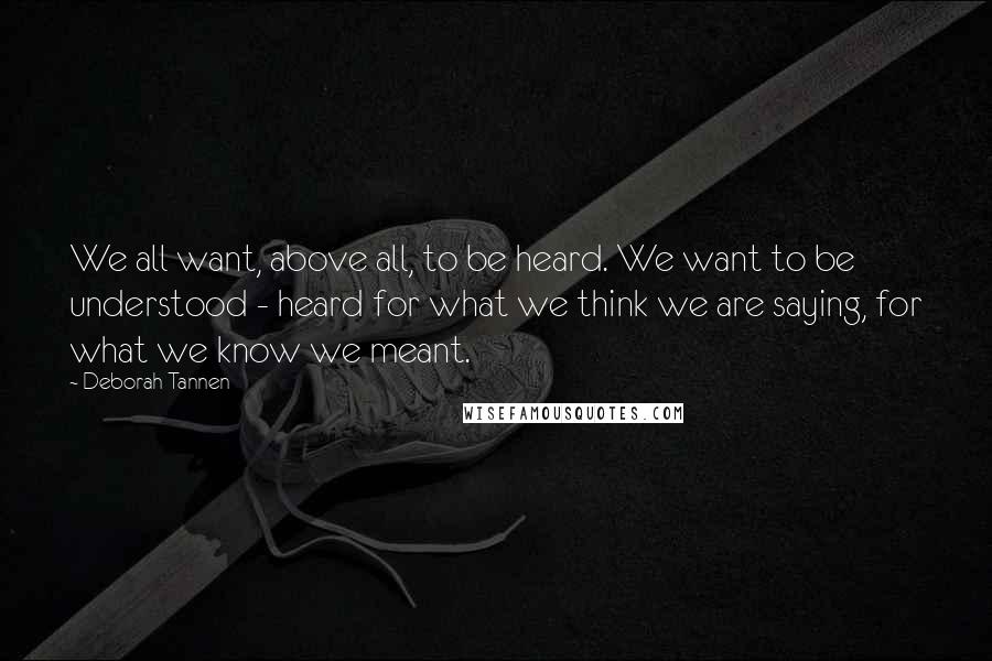 Deborah Tannen Quotes: We all want, above all, to be heard. We want to be understood - heard for what we think we are saying, for what we know we meant.