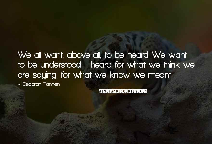 Deborah Tannen Quotes: We all want, above all, to be heard. We want to be understood - heard for what we think we are saying, for what we know we meant.