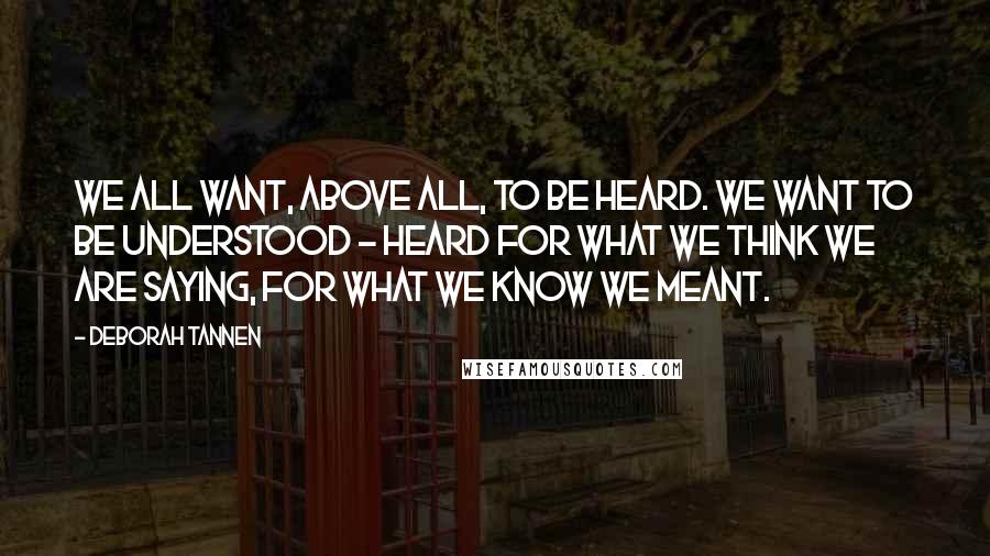 Deborah Tannen Quotes: We all want, above all, to be heard. We want to be understood - heard for what we think we are saying, for what we know we meant.