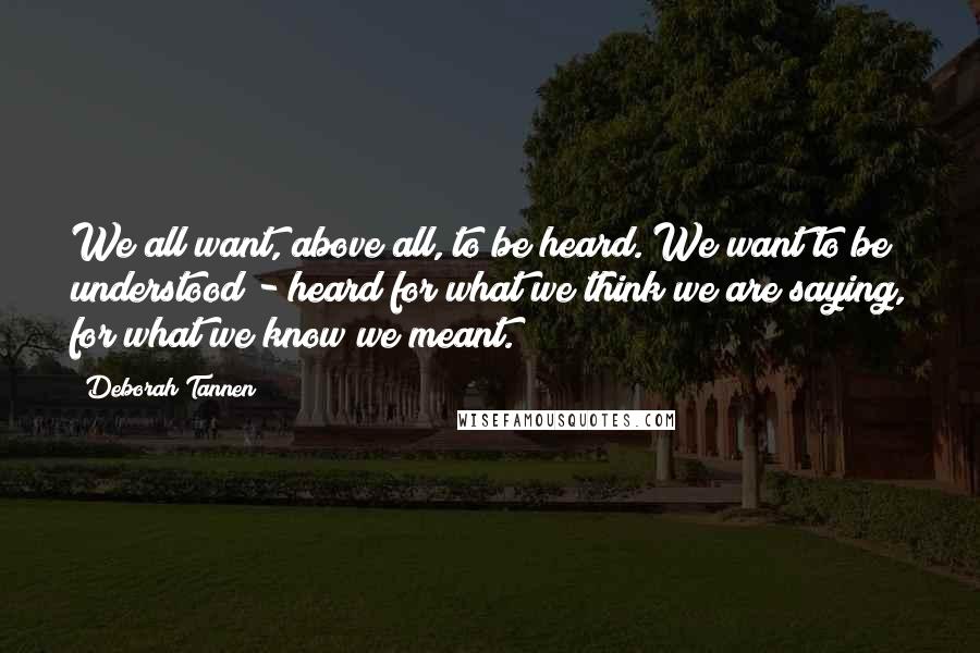 Deborah Tannen Quotes: We all want, above all, to be heard. We want to be understood - heard for what we think we are saying, for what we know we meant.