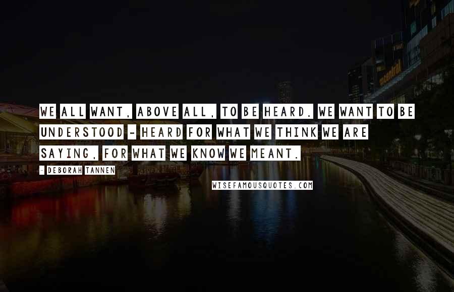 Deborah Tannen Quotes: We all want, above all, to be heard. We want to be understood - heard for what we think we are saying, for what we know we meant.