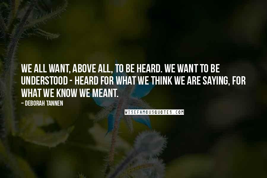 Deborah Tannen Quotes: We all want, above all, to be heard. We want to be understood - heard for what we think we are saying, for what we know we meant.