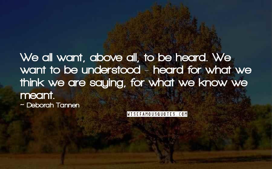 Deborah Tannen Quotes: We all want, above all, to be heard. We want to be understood - heard for what we think we are saying, for what we know we meant.