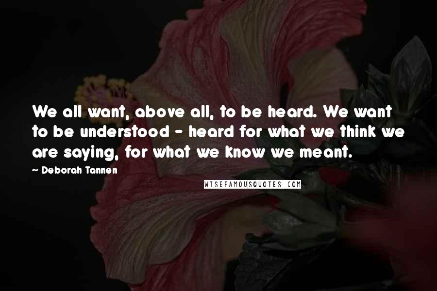 Deborah Tannen Quotes: We all want, above all, to be heard. We want to be understood - heard for what we think we are saying, for what we know we meant.