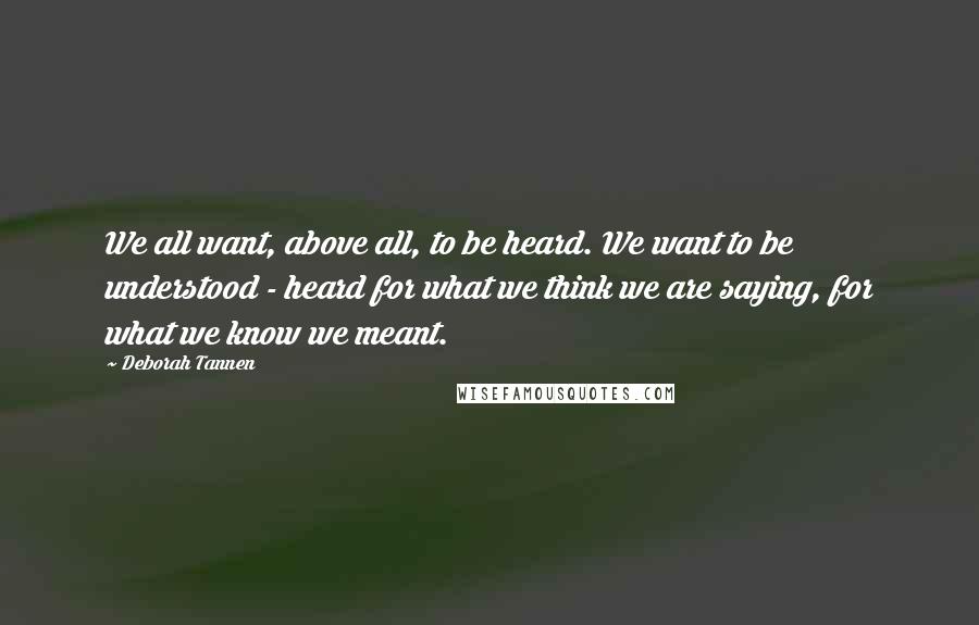 Deborah Tannen Quotes: We all want, above all, to be heard. We want to be understood - heard for what we think we are saying, for what we know we meant.