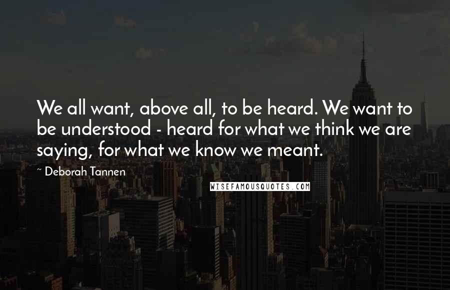 Deborah Tannen Quotes: We all want, above all, to be heard. We want to be understood - heard for what we think we are saying, for what we know we meant.