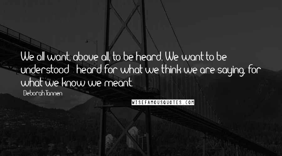 Deborah Tannen Quotes: We all want, above all, to be heard. We want to be understood - heard for what we think we are saying, for what we know we meant.