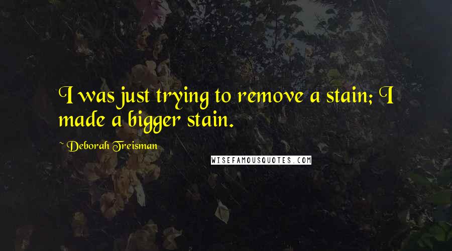 Deborah Treisman Quotes: I was just trying to remove a stain; I made a bigger stain.