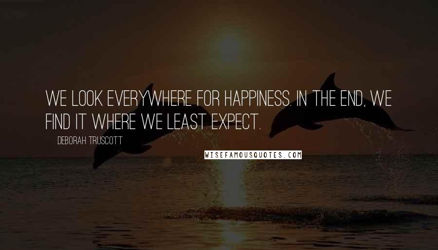 Deborah Truscott Quotes: We look everywhere for happiness. In the end, we find it where we least expect.